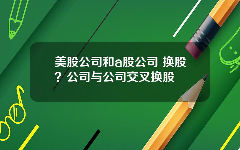 美股公司和a股公司 换股？公司与公司交叉换股